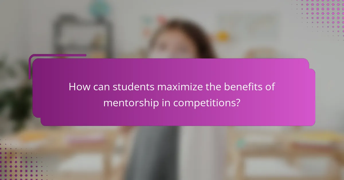 How can students maximize the benefits of mentorship in competitions?