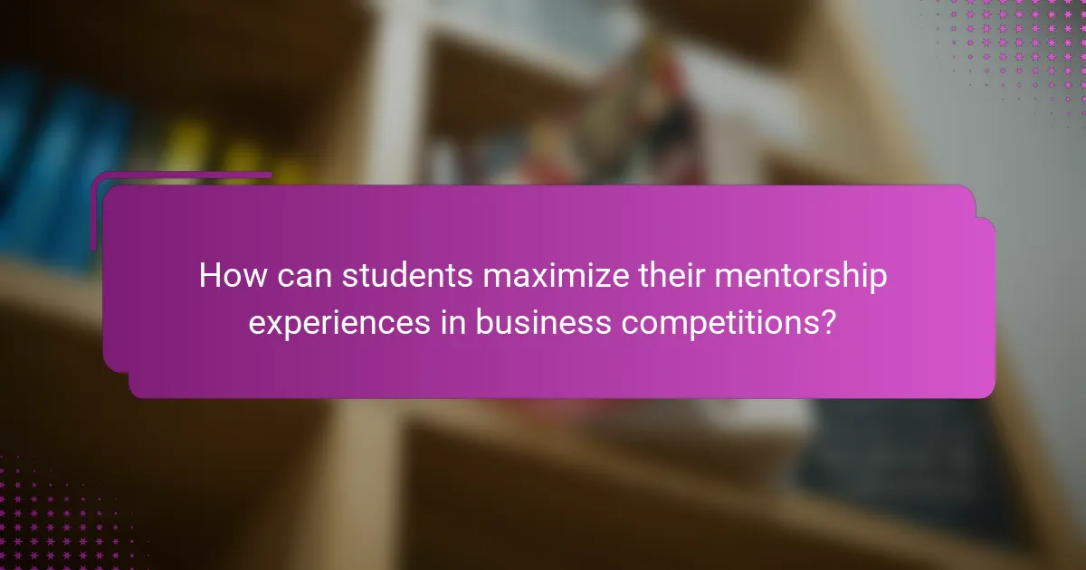 How can students maximize their mentorship experiences in business competitions?