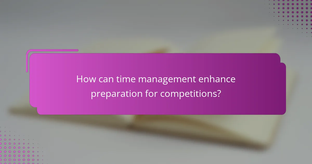 How can time management enhance preparation for competitions?