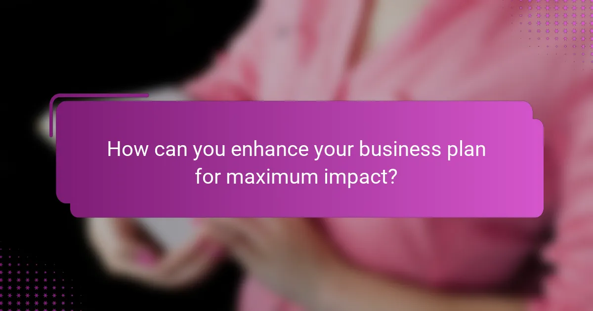 How can you enhance your business plan for maximum impact?