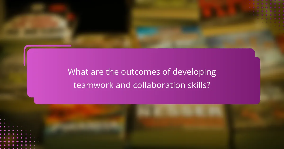What are the outcomes of developing teamwork and collaboration skills?
