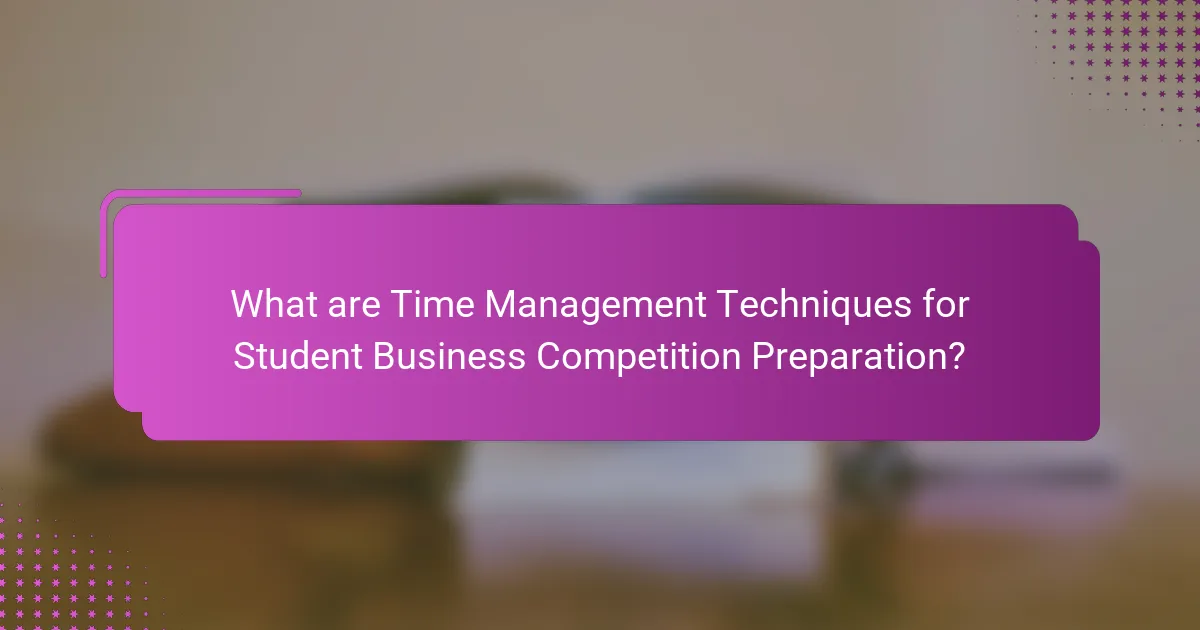 What are Time Management Techniques for Student Business Competition Preparation?