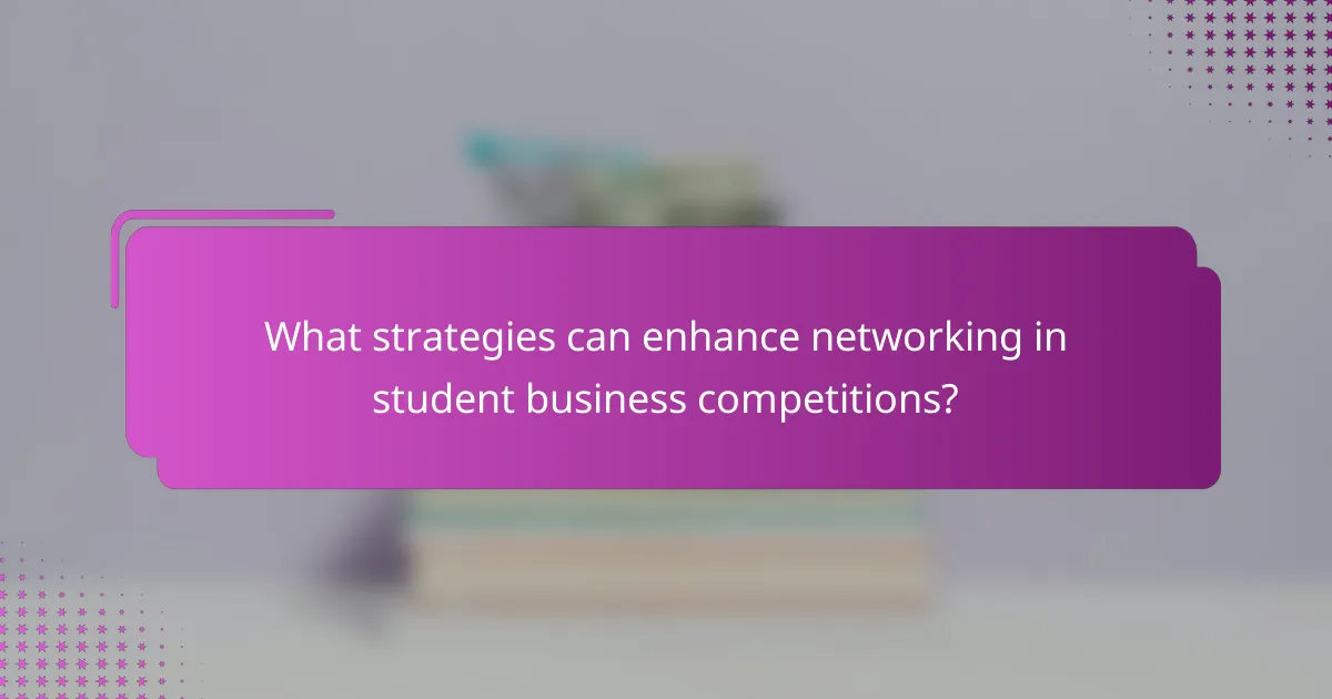 What strategies can enhance networking in student business competitions?