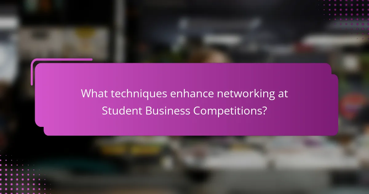 What techniques enhance networking at Student Business Competitions?